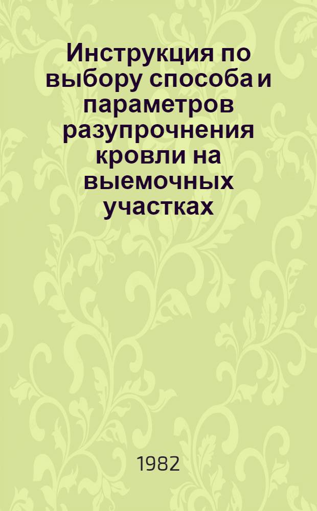 Инструкция по выбору способа и параметров разупрочнения кровли на выемочных участках : Утв. М-вом угольной пром-сти СССР 18.11.81