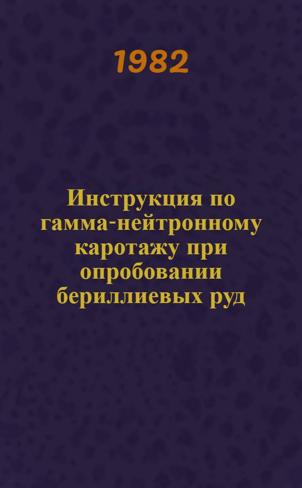 Инструкция по гамма-нейтронному каротажу при опробовании бериллиевых руд : Утв. М-вом геологии СССР 18.12.81