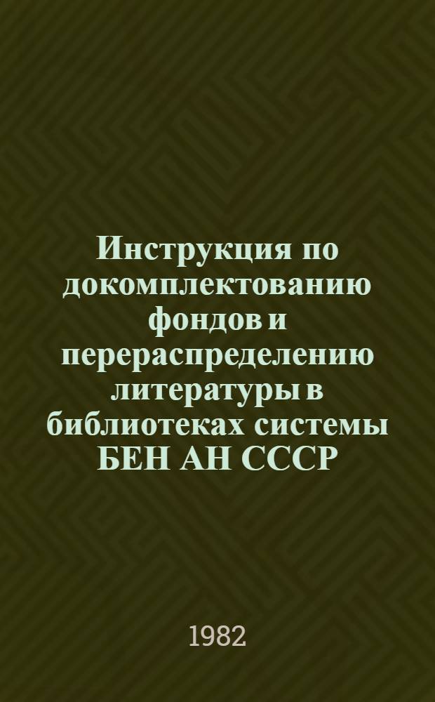 Инструкция по докомплектованию фондов и перераспределению литературы в библиотеках системы БЕН АН СССР : Утв. 16.07.82