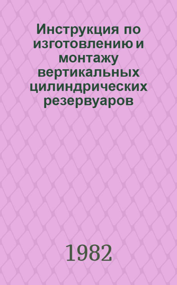 Инструкция по изготовлению и монтажу вертикальных цилиндрических резервуаров : ВСН 311-81 / ММСС (М-во монтаж. и спец. строит. работ) СССР : Взамен ВСН 311-73 / ММСС СССР : Срок введ. 01.01.82