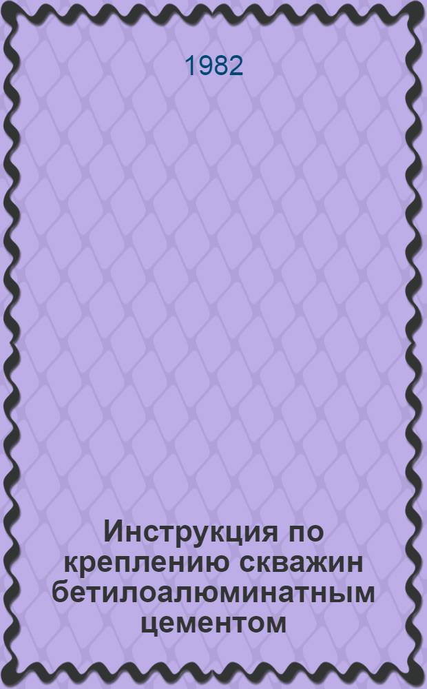 Инструкция по креплению скважин бетилоалюминатным цементом : Утв. Упр. по бурению газовых и газоконденсат. скважин Мингазпрома 17.12.81