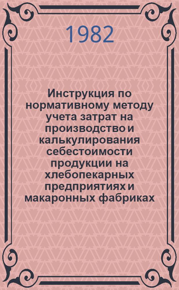 Инструкция по нормативному методу учета затрат на производство и калькулирования себестоимости продукции на хлебопекарных предприятиях и макаронных фабриках : Утв. М-вом пищ. пром-сти СССР 20.04.82