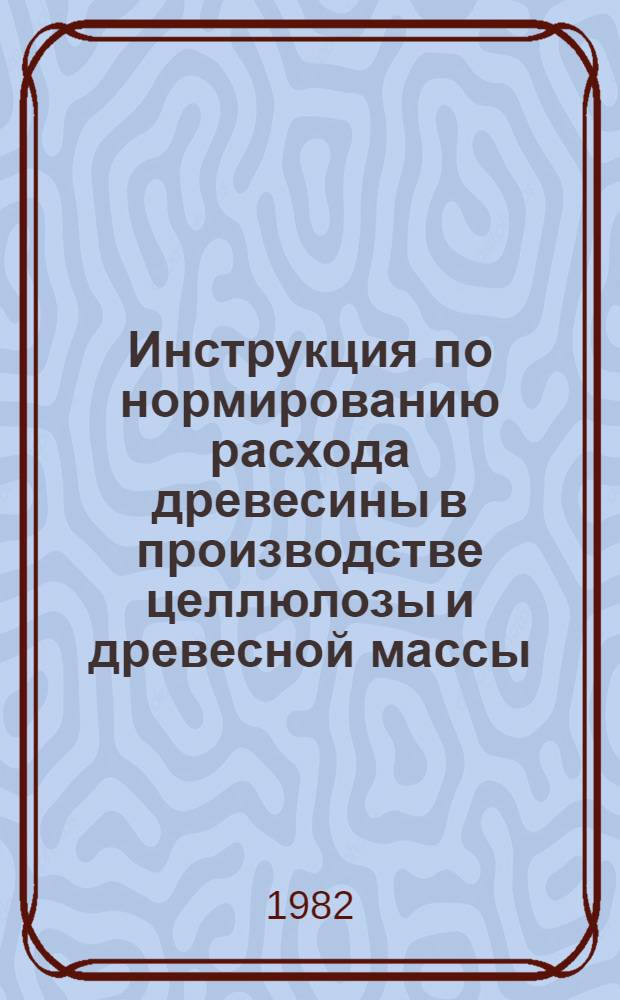 Инструкция по нормированию расхода древесины в производстве целлюлозы и древесной массы : Утв. М-вом целлюлоз.-бум. пром-сти 27.12.78