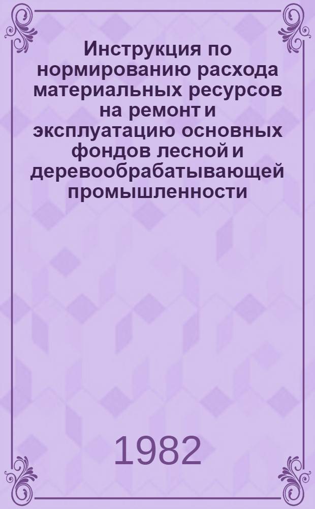 Инструкция по нормированию расхода материальных ресурсов на ремонт и эксплуатацию основных фондов лесной и деревообрабатывающей промышленности : Утв. Минлесбумпромом СССР 11.05.81