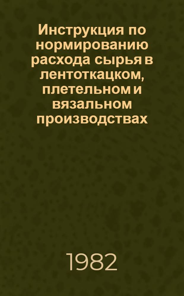 Инструкция по нормированию расхода сырья в лентоткацком, плетельном и вязальном производствах : Утв. М-вом лег. пром-сти СССР 12.08.81