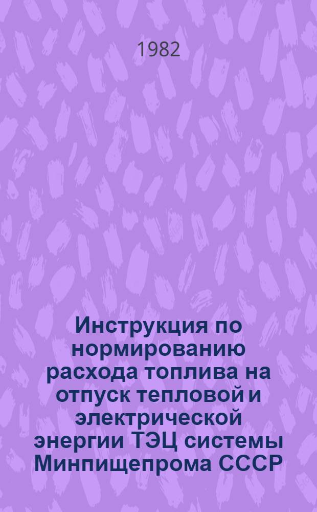Инструкция по нормированию расхода топлива на отпуск тепловой и электрической энергии ТЭЦ системы Минпищепрома СССР : Утв. 02.02.82