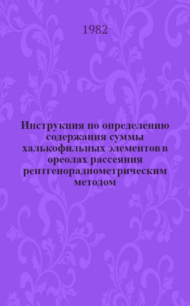 Инструкция по определению содержания суммы халькофильных элементов в ореолах рассеяния рентгенорадиометрическим методом : Утв. М-вом геологии СССР 13.05.82