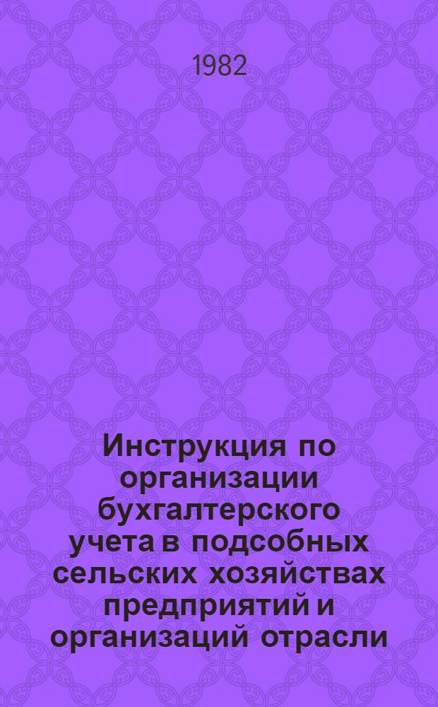Инструкция по организации бухгалтерского учета в подсобных сельских хозяйствах предприятий и организаций отрасли : Утв. М-вом лег. пром-сти СССР 03.09.82