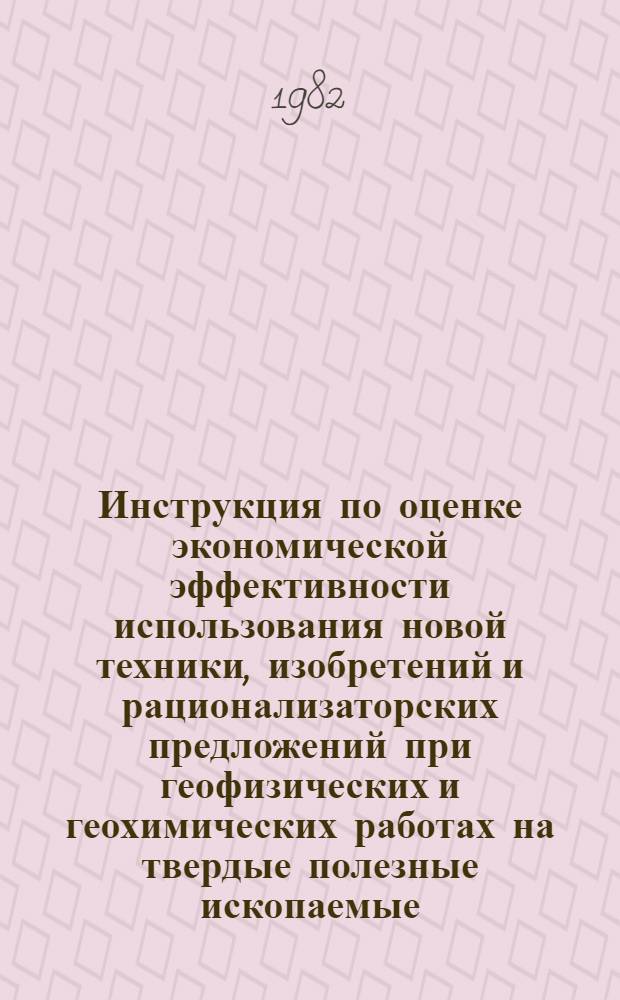 Инструкция по оценке экономической эффективности использования новой техники, изобретений и рационализаторских предложений при геофизических и геохимических работах на твердые полезные ископаемые : Утв. М-вом геологии СССР 15.12.81