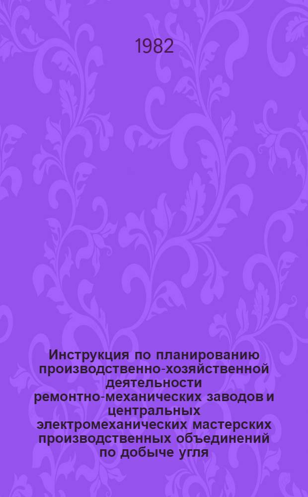 Инструкция по планированию производственно-хозяйственной деятельности ремонтно-механических заводов и центральных электромеханических мастерских производственных объединений по добыче угля : Утв. М-вом угол. пром-сти 31.08.82