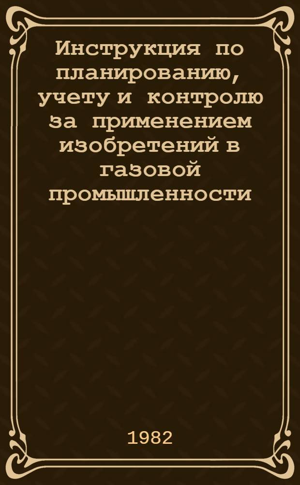 Инструкция по планированию, учету и контролю за применением изобретений в газовой промышленности : Утв. Техн. упр. Мингазпрома 16.12.81