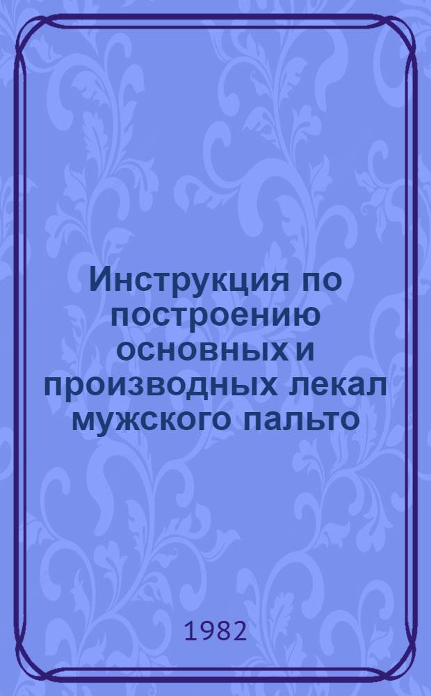 Инструкция по построению основных и производных лекал мужского пальто : Утв. Упр. развития швейн. пром-сти Минлегпрома СССР 25.12.81