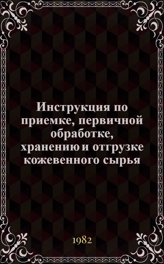 Инструкция по приемке, первичной обработке, хранению и отгрузке кожевенного сырья, шубных и меховых овчин заготовительными организациями потребительской кооперации : Утв. Центросоюзом 06.05.82