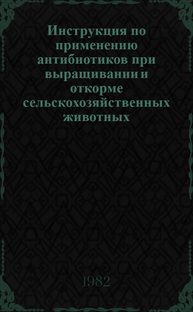 Инструкция по применению антибиотиков при выращивании и откорме сельскохозяйственных животных : Утв. М-вом сел. хоз-ва СССР 08.12.80