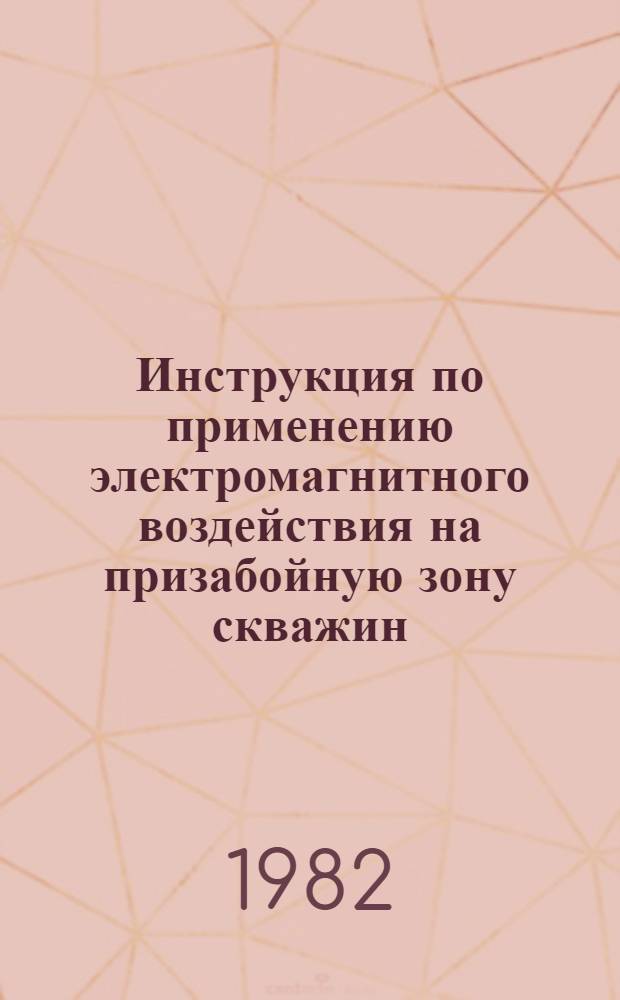 Инструкция по применению электромагнитного воздействия на призабойную зону скважин : РД 39-23-671-81 : Утв. Техн. упр. М-ва нефт. пром-сти 05.04.82