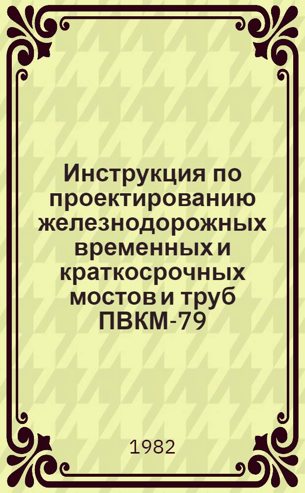 Инструкция по проектированию железнодорожных временных и краткосрочных мостов и труб ПВКМ-79 : Утв. М-вом путей сообщ. 23.04.79