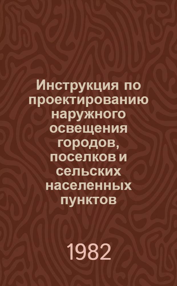 Инструкция по проектированию наружного освещения городов, поселков и сельских населенных пунктов : СН 541-82 : Изд. офиц. : Утв. Гос. ком. по гражд. стр-ву и архитектуре при Госстрое СССР 14.01.82 : Взамен ВСН 22-75 Госгражданстрой и СН 407-70 : Срок введ. в действие 01.06.82