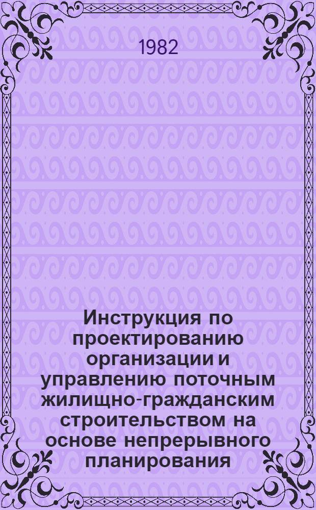 Инструкция по проектированию организации и управлению поточным жилищно-гражданским строительством на основе непрерывного планирования : РСН 323-82 / Госстрой УССР : Взамен РСН 256-73 : Срок введ. 01.01.82