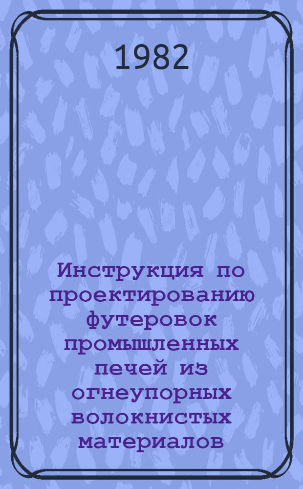 Инструкция по проектированию футеровок промышленных печей из огнеупорных волокнистых материалов : ВСН 429-81 / ММСС СССР (М-во монтаж. и спец. строит. работ) : Срок введ. 01.07.82