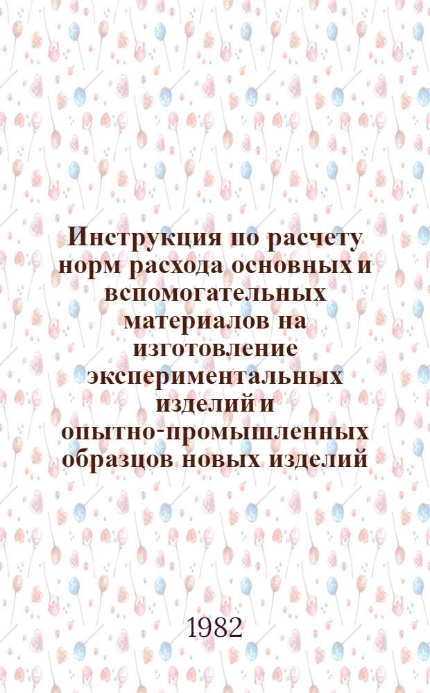 Инструкция по расчету норм расхода основных и вспомогательных материалов на изготовление экспериментальных изделий и опытно-промышленных образцов новых изделий : Утв. М-вом машиностроения для лег. и пищ. пром-сти и быт. приборов СССР, 1982