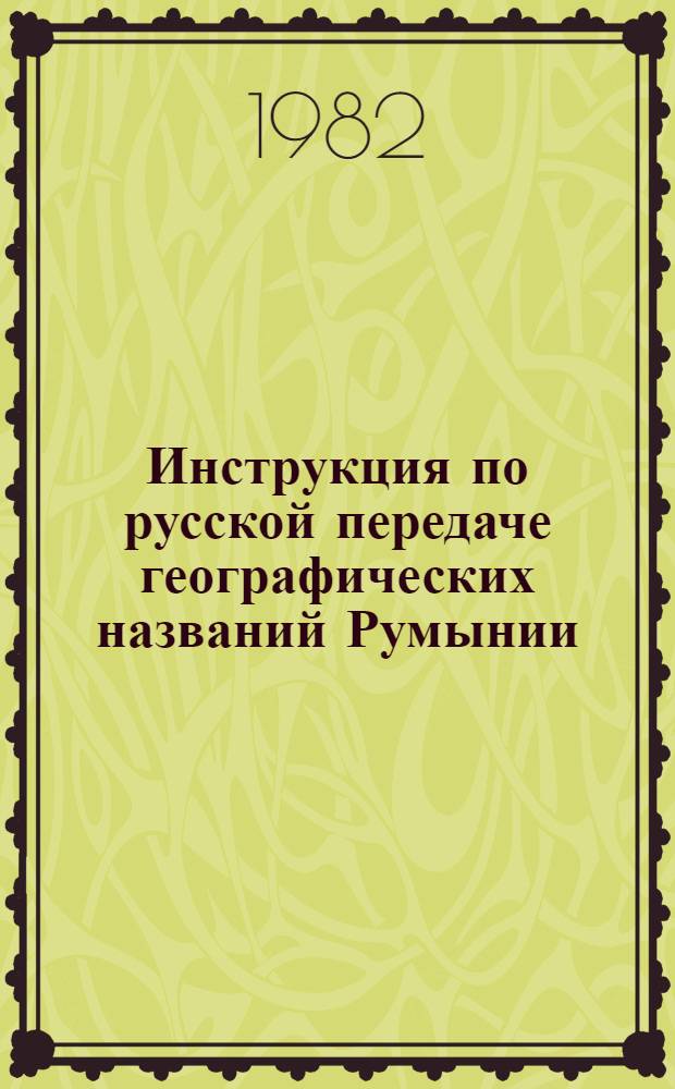 Инструкция по русской передаче географических названий Румынии : ГКИНП-13-155-82 : Утв. Гл. упр. геодезии и картографии при Совете Министров СССР 31.05.82