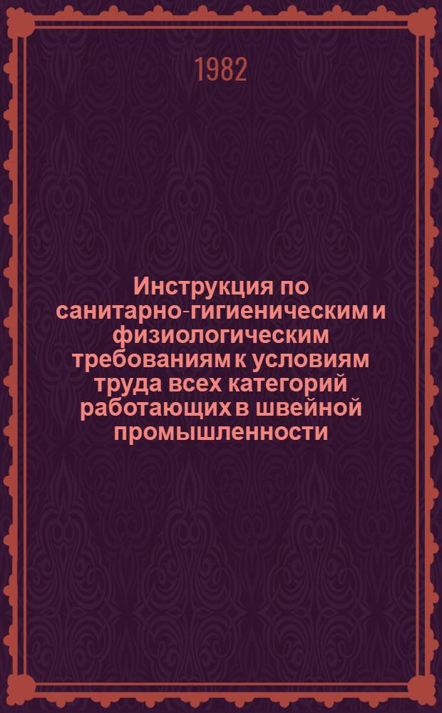 Инструкция по санитарно-гигиеническим и физиологическим требованиям к условиям труда всех категорий работающих в швейной промышленности : Утв. М-вом лег. пром-сти СССР 27.04.82