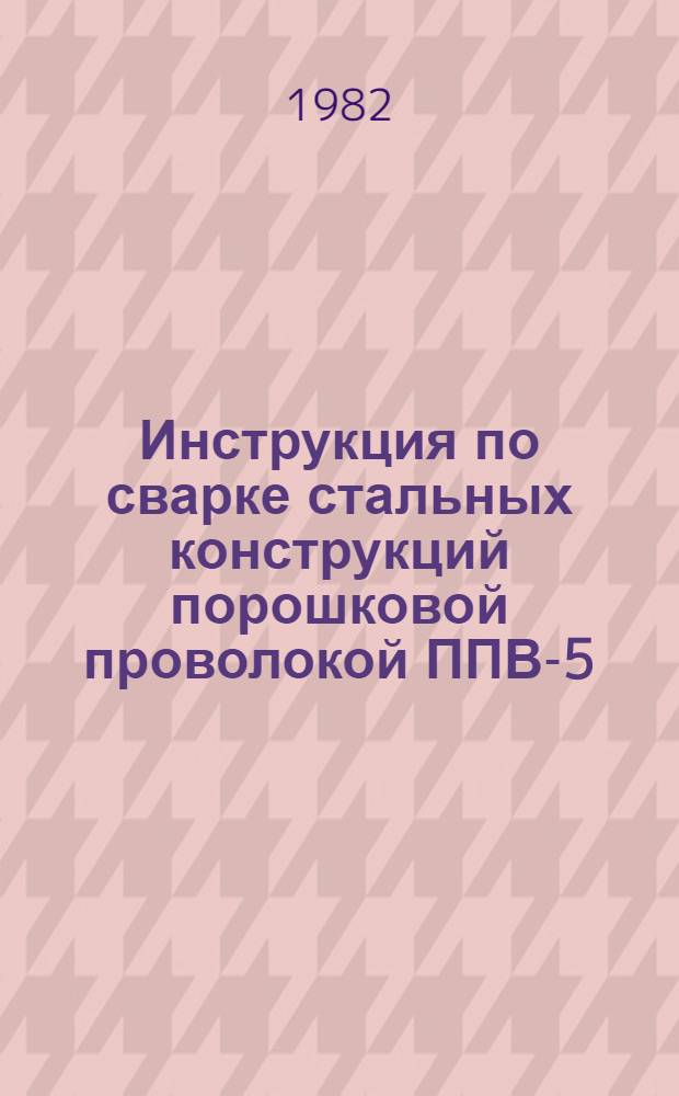 Инструкция по сварке стальных конструкций порошковой проволокой ППВ-5 : ВСН 427-81
