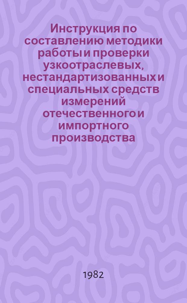 Инструкция по составлению методики работы и проверки узкоотраслевых, нестандартизованных и специальных средств измерений отечественного и импортного производства, не подлежащих государственной периодической поверке : Утв. Моск. ин-том стали и сплавов 25.10.81