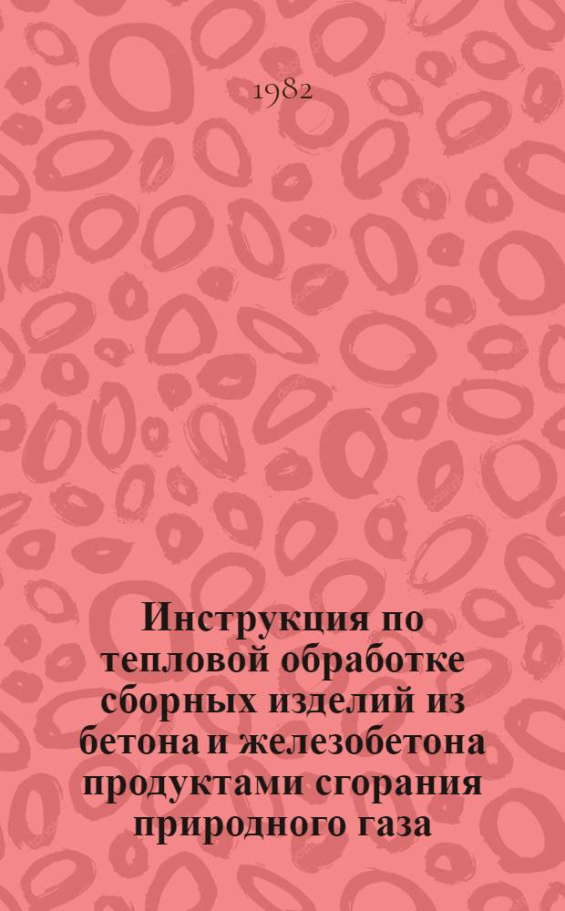 Инструкция по тепловой обработке сборных изделий из бетона и железобетона продуктами сгорания природного газа : ВСН 2-93-81 / Миннефтегазстрой : Взамен ВСН 2-93-77 : Срок введ. 01.06.82