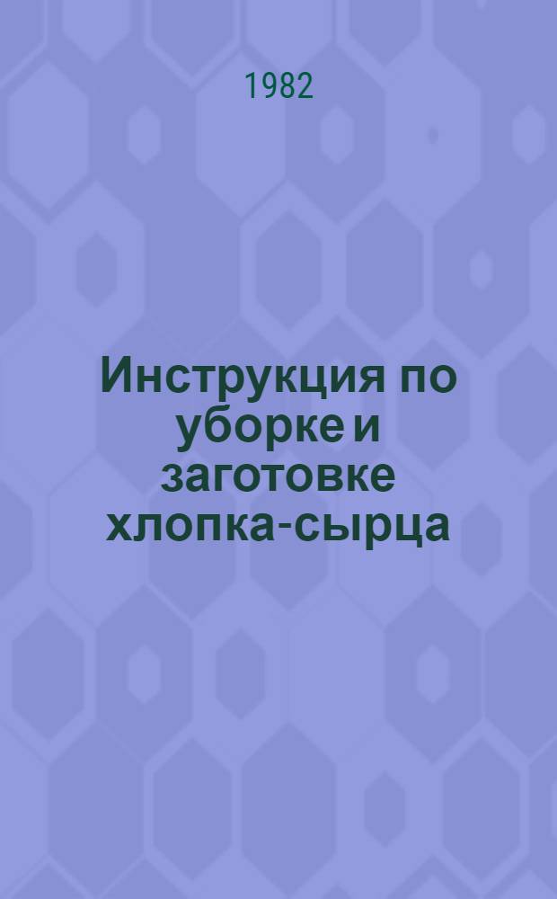 Инструкция по уборке и заготовке хлопка-сырца : № 9-9-82 : Утв. М-вом заготовок СССР и др. 09.07.82