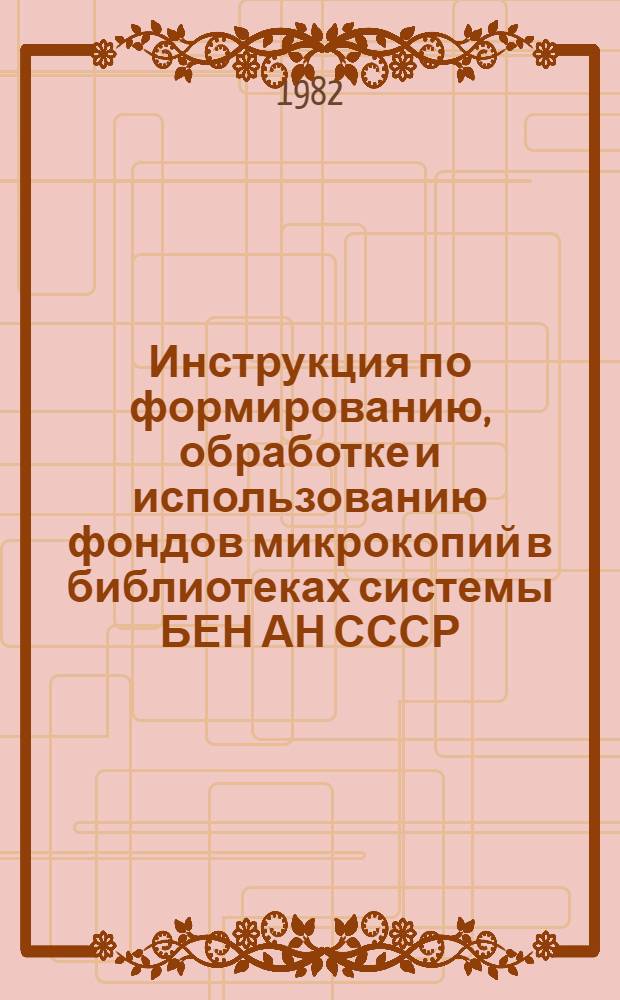 Инструкция по формированию, обработке и использованию фондов микрокопий в библиотеках системы БЕН АН СССР : Утв. 09.12.82