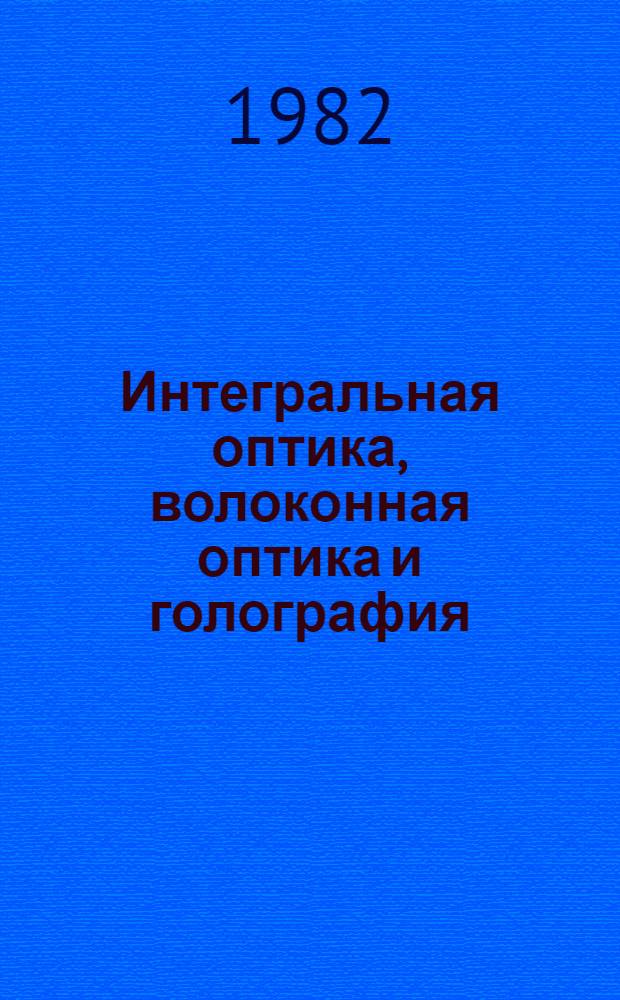Интегральная оптика, волоконная оптика и голография = Integrated optics fiber optics and holography : Материалы Второй Междунар. школы по когерент. оптике и голографии, 28.09-03.10.1981, Варна