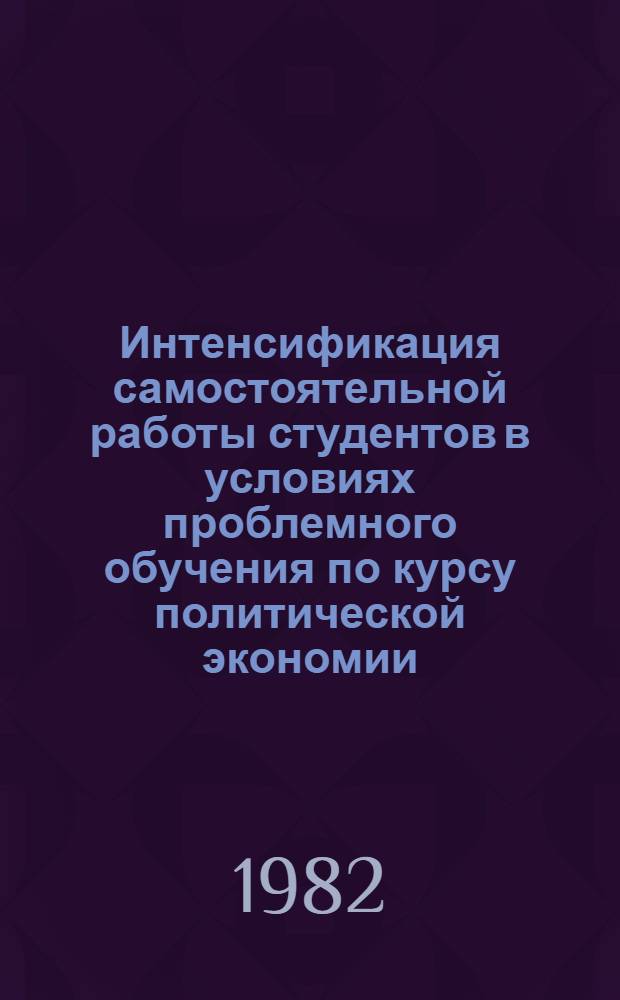 Интенсификация самостоятельной работы студентов в условиях проблемного обучения по курсу политической экономии : Метод. рекомендации