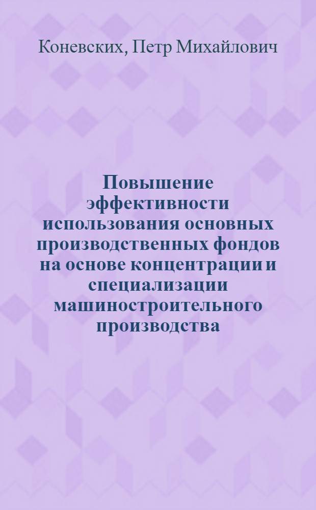 Повышение эффективности использования основных производственных фондов на основе концентрации и специализации машиностроительного производства : (На материалах Вост. Сибири) : Автореф. дис. на соиск. учен. степ. д. э. н