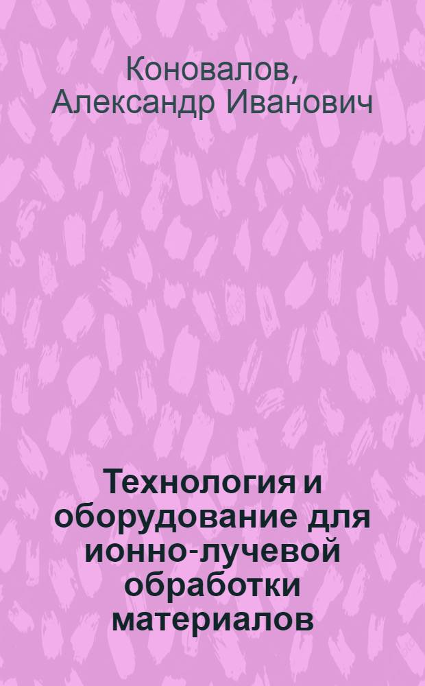 Технология и оборудование для ионно-лучевой обработки материалов : (По данным отеч. и зарубеж. печати за 1975-1981 гг.)