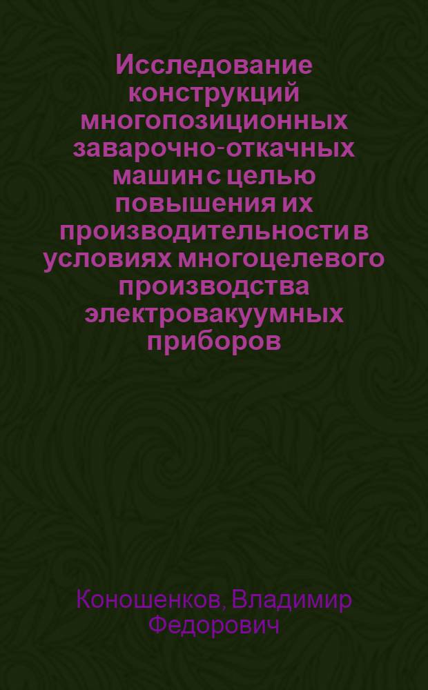 Исследование конструкций многопозиционных заварочно-откачных машин с целью повышения их производительности в условиях многоцелевого производства электровакуумных приборов : Автореф. дис. на соиск. учен. степ. к. т. н