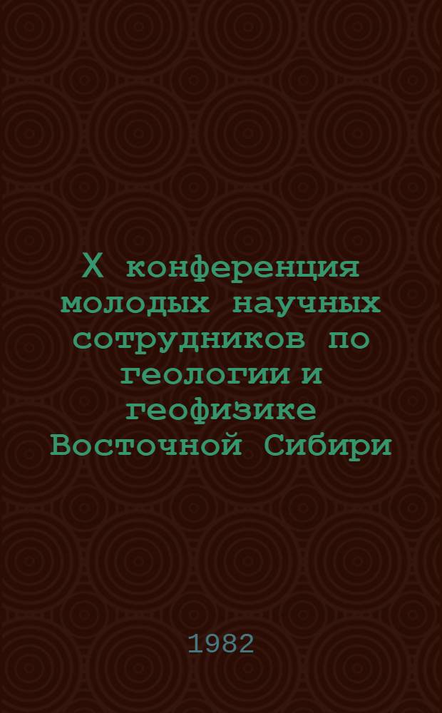 X конференция молодых научных сотрудников по геологии и геофизике Восточной Сибири : Тез. докл
