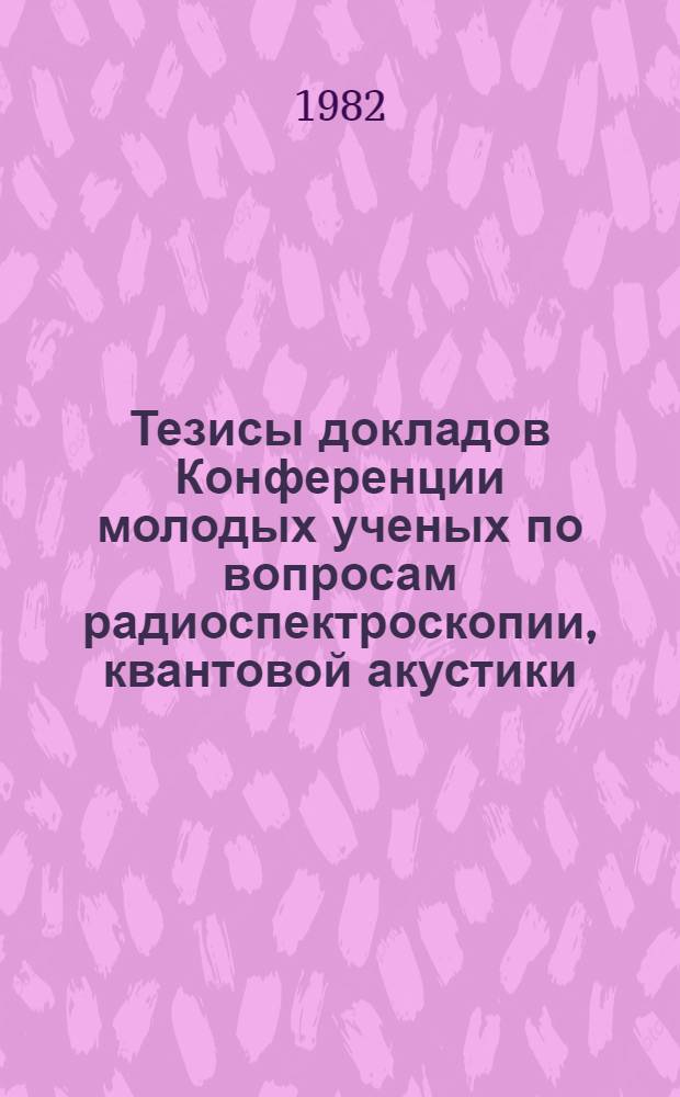 Тезисы докладов Конференции молодых ученых по вопросам радиоспектроскопии, квантовой акустики, механики и прикладной математики
