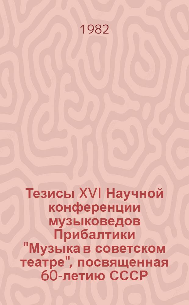 Тезисы XVI Научной конференции музыковедов Прибалтики "Музыка в советском театре", посвященная 60-летию СССР, с 6 по 9 окт. 1982 г.