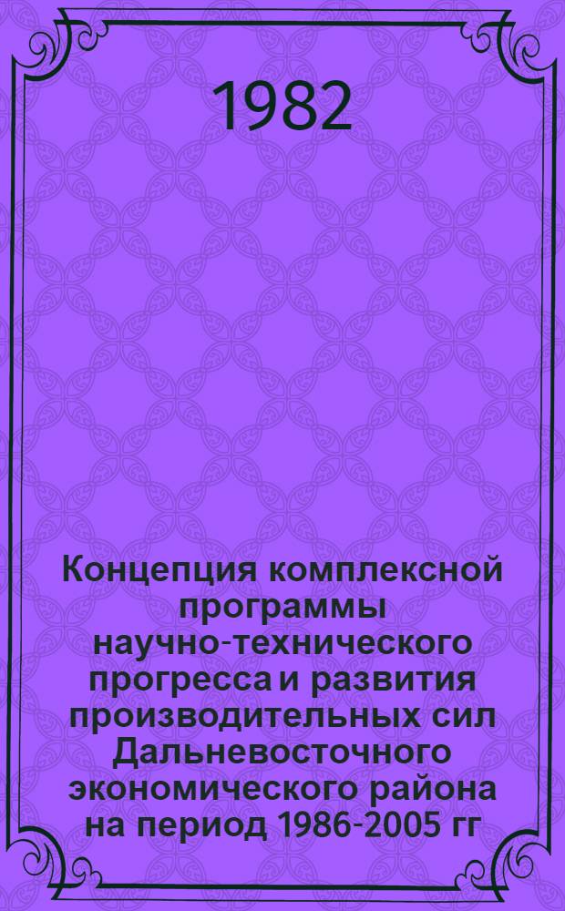 Концепция комплексной программы научно-технического прогресса и развития производительных сил Дальневосточного экономического района на период 1986-2005 гг.