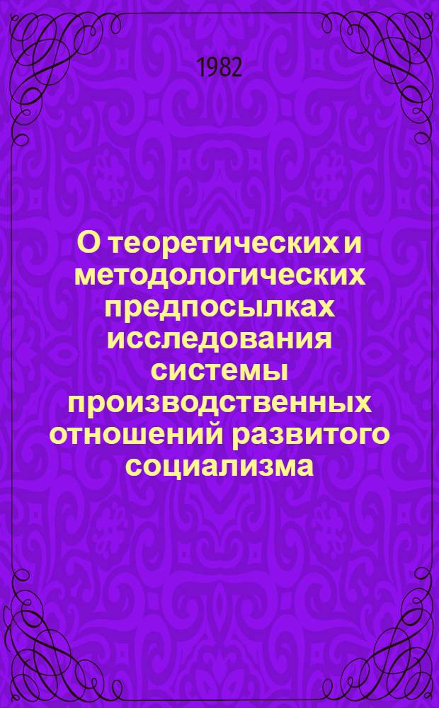 О теоретических и методологических предпосылках исследования системы производственных отношений развитого социализма : Препринт докл. : Методол. семинара ст. науч. сотр