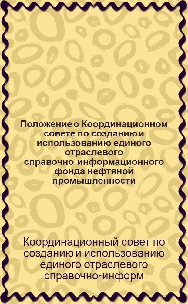 Положение о Координационном совете по созданию и использованию единого отраслевого справочно-информационного фонда нефтяной промышленности : Утв. ВНИИОЭНГ 12.10.82