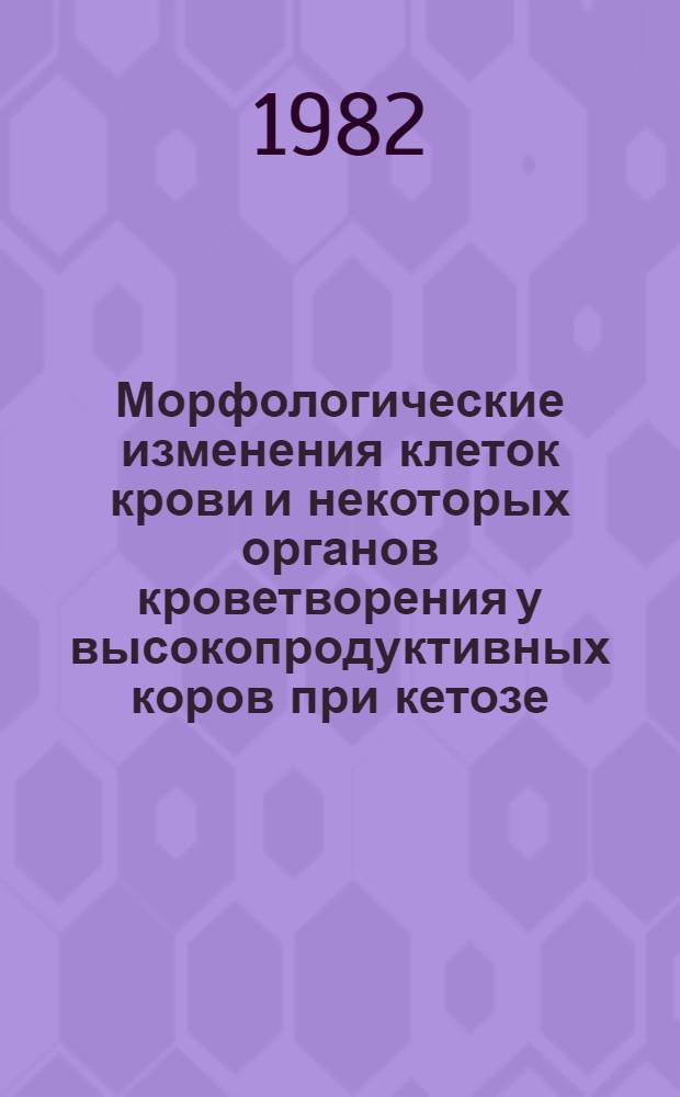 Морфологические изменения клеток крови и некоторых органов кроветворения у высокопродуктивных коров при кетозе : Автореф. дис. на соиск. учен. степ. к. вет. н