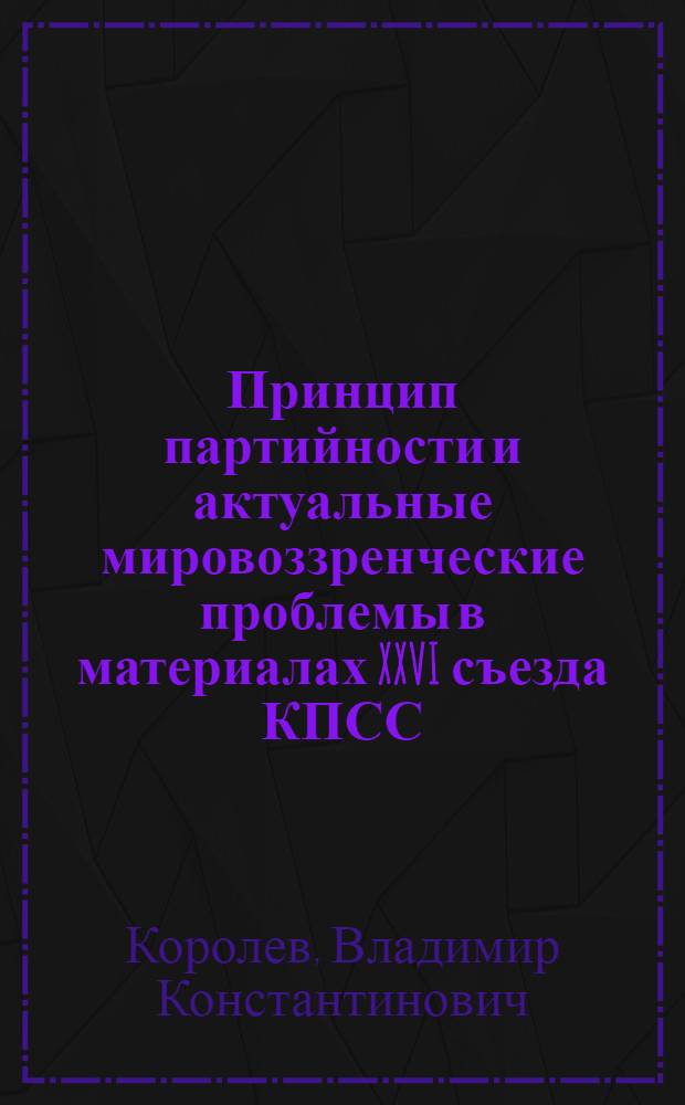 Принцип партийности и актуальные мировоззренческие проблемы в материалах XXVI съезда КПСС : (Метод. разраб. в помощь лектору)