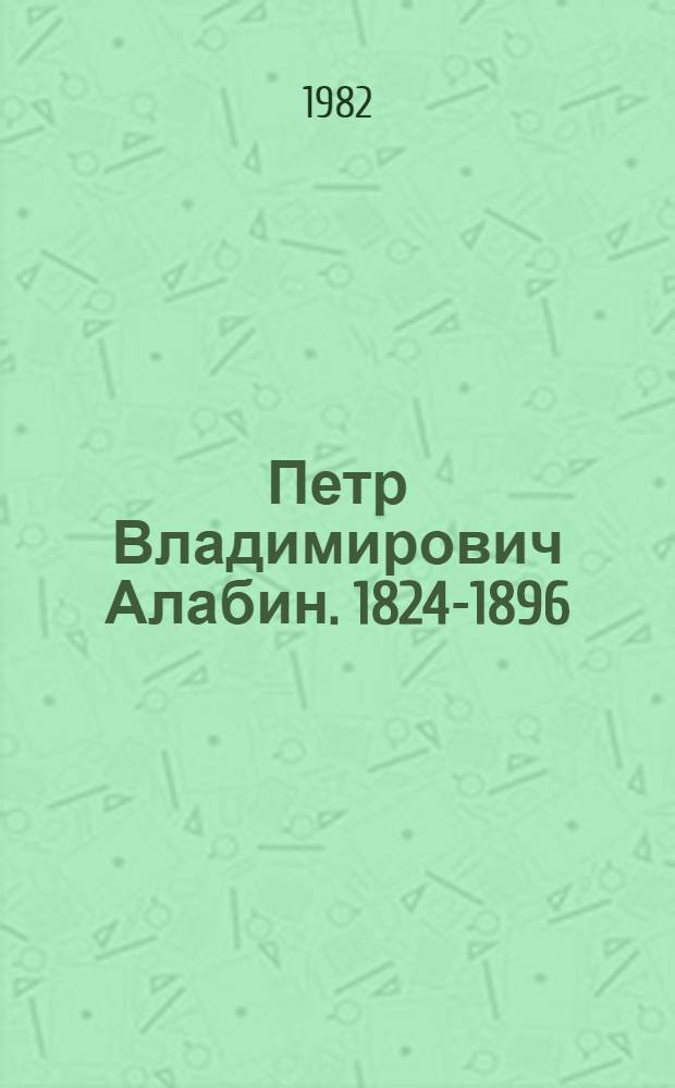 Петр Владимирович Алабин. 1824-1896 : Библиогр. указ