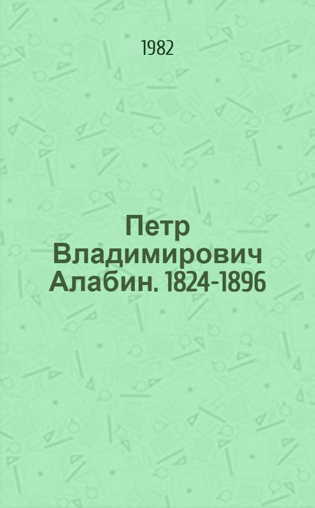 Петр Владимирович Алабин. 1824-1896 : Библиогр. указ