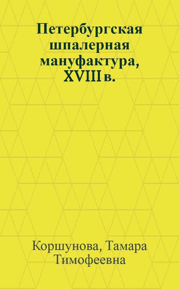 Петербургская шпалерная мануфактура, XVIII в. : (История производства, мастера, работы) : Автореф. дис. на соиск. учен. степ. канд. искусствоведения : (07.00.12)