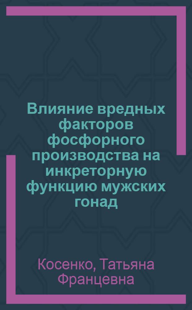 Влияние вредных факторов фосфорного производства на инкреторную функцию мужских гонад : (Клинико-эксперим. исслед.) : Автореф. дис. на соиск. учен. степ. канд. мед. наук : (14.00.07; 14.00.03)