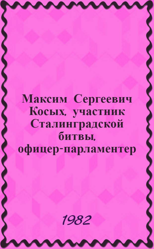 Максим Сергеевич Косых, участник Сталинградской битвы, офицер-парламентер : Живопись, графика : Каталог выставки, посвящ. 40-летию Победы под Сталинградом