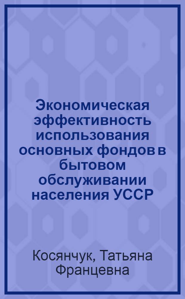 Экономическая эффективность использования основных фондов в бытовом обслуживании населения УССР : Автореф. дис. на соиск. учен. степ. канд. экон. наук : (08.00.05)